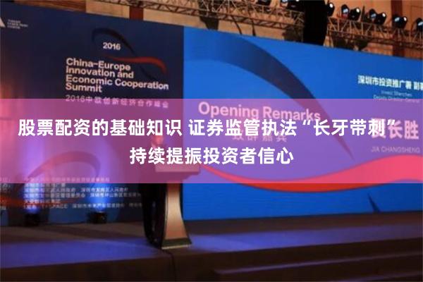 股票配资的基础知识 证券监管执法“长牙带刺” 持续提振投资者信心