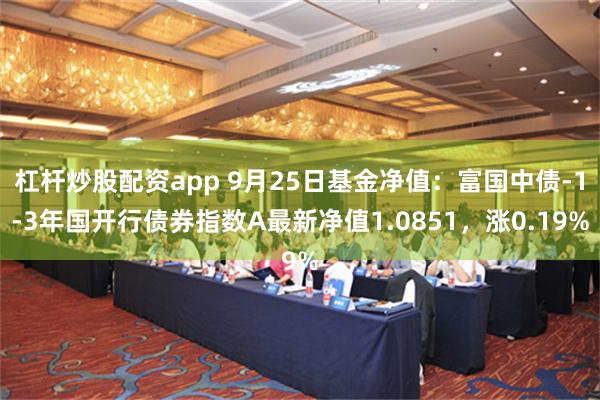 杠杆炒股配资app 9月25日基金净值：富国中债-1-3年国开行债券指数A最新净值1.0851，涨0.19%