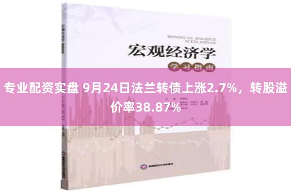 专业配资实盘 9月24日法兰转债上涨2.7%，转股溢价率38.87%