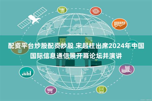 配资平台炒股配资炒股 宋起柱出席2024年中国国际信息通信展开幕论坛并演讲