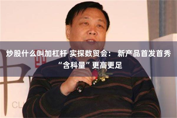 炒股什么叫加杠杆 实探数贸会： 新产品首发首秀 “含科量”更高更足