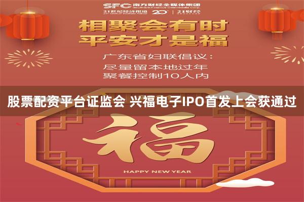 股票配资平台证监会 兴福电子IPO首发上会获通过