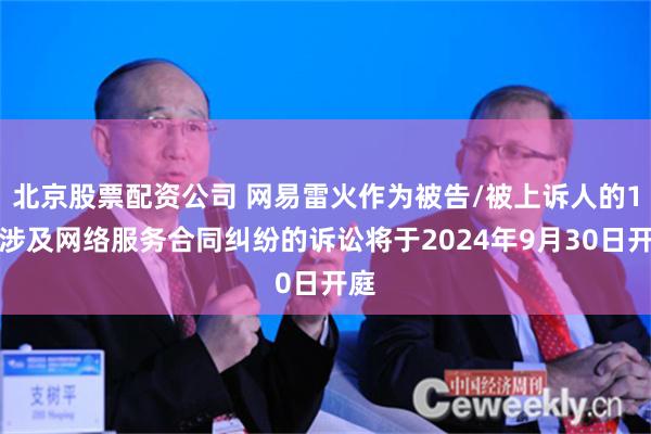 北京股票配资公司 网易雷火作为被告/被上诉人的1起涉及网络服务合同纠纷的诉讼将于2024年9月30日开庭