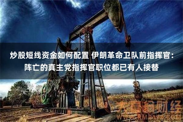 炒股短线资金如何配置 伊朗革命卫队前指挥官：阵亡的真主党指挥官职位都已有人接替