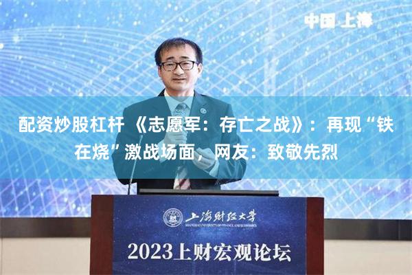 配资炒股杠杆 《志愿军：存亡之战》：再现“铁在烧”激战场面，网友：致敬先烈