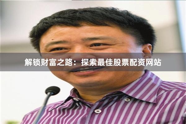 解锁财富之路：探索最佳股票配资网站