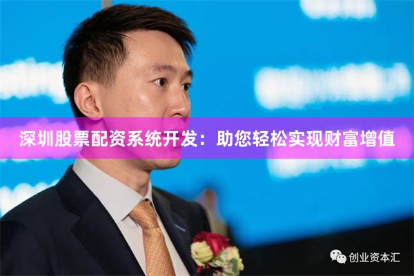 深圳股票配资系统开发：助您轻松实现财富增值