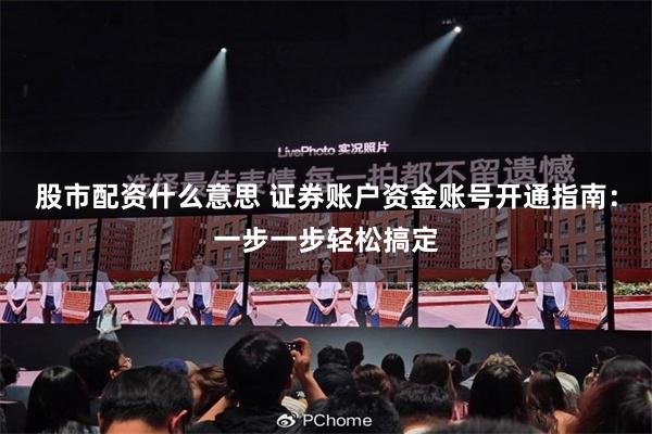 股市配资什么意思 证券账户资金账号开通指南：一步一步轻松搞定