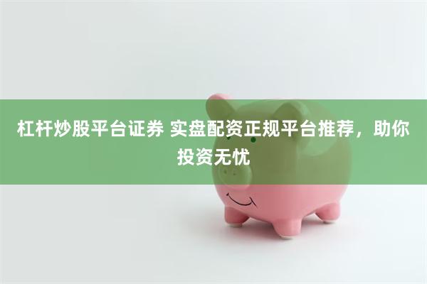 杠杆炒股平台证券 实盘配资正规平台推荐，助你投资无忧