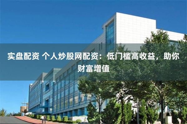 实盘配资 个人炒股网配资：低门槛高收益，助你财富增值