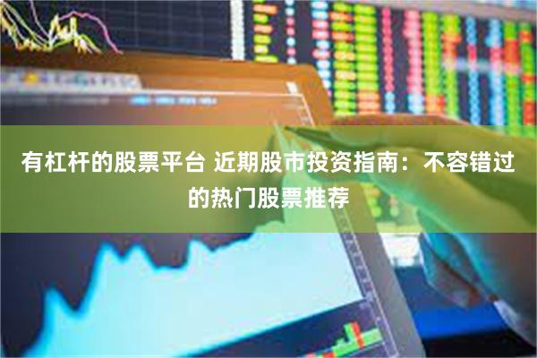 有杠杆的股票平台 近期股市投资指南：不容错过的热门股票推荐