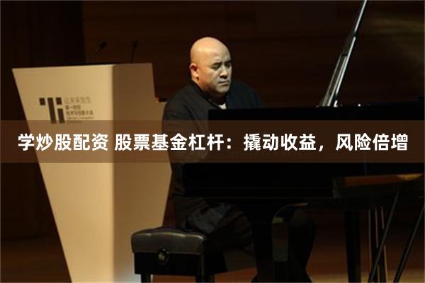 学炒股配资 股票基金杠杆：撬动收益，风险倍增