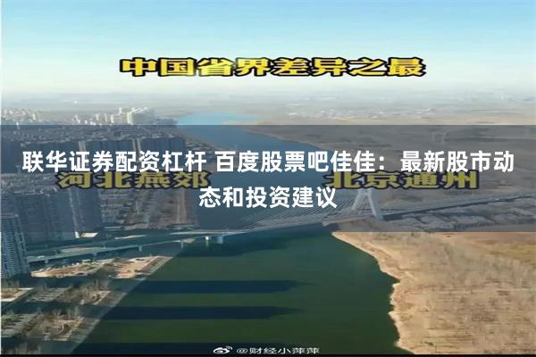 联华证券配资杠杆 百度股票吧佳佳：最新股市动态和投资建议
