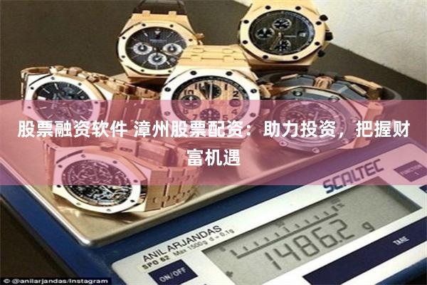 股票融资软件 漳州股票配资：助力投资，把握财富机遇