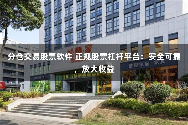 分仓交易股票软件 正规股票杠杆平台：安全可靠，放大收益