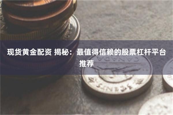 现货黄金配资 揭秘：最值得信赖的股票杠杆平台推荐
