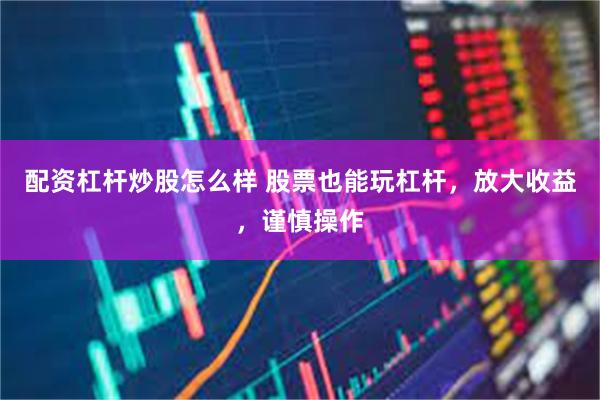 配资杠杆炒股怎么样 股票也能玩杠杆，放大收益，谨慎操作
