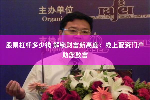 股票杠杆多少钱 解锁财富新高度：线上配资门户助您致富