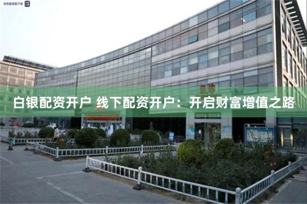 白银配资开户 线下配资开户：开启财富增值之路