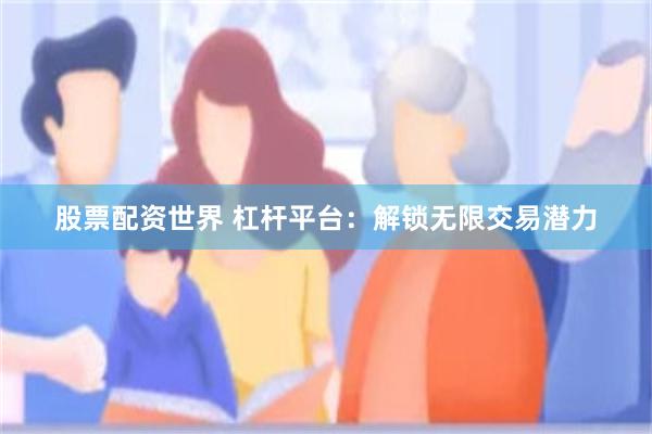 股票配资世界 杠杆平台：解锁无限交易潜力