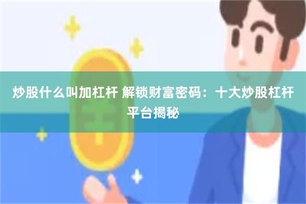 炒股什么叫加杠杆 解锁财富密码：十大炒股杠杆平台揭秘