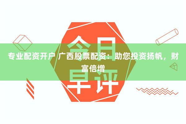 专业配资开户 广西股票配资：助您投资扬帆，财富倍增