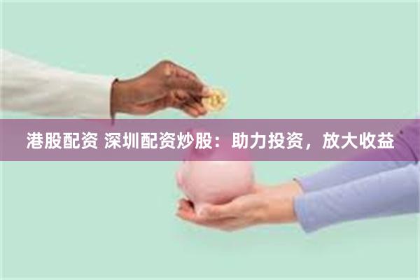 港股配资 深圳配资炒股：助力投资，放大收益