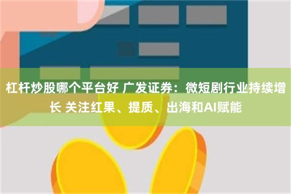 杠杆炒股哪个平台好 广发证券：微短剧行业持续增长 关注红果、提质、出海和AI赋能