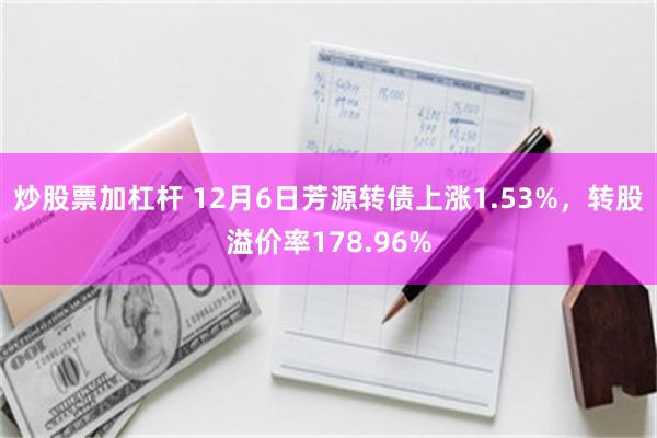 炒股票加杠杆 12月6日芳源转债上涨1.53%，转股溢价率178.96%