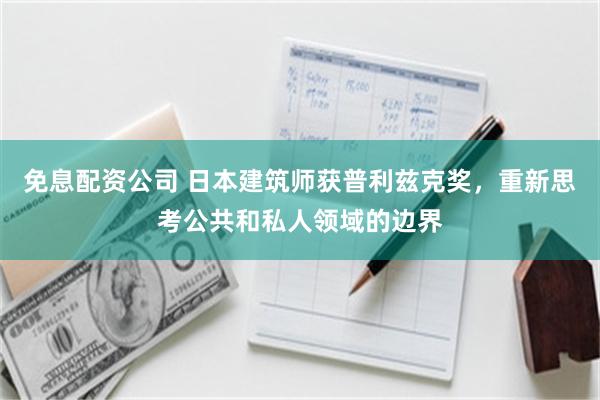 免息配资公司 日本建筑师获普利兹克奖，重新思考公共和私人领域的边界