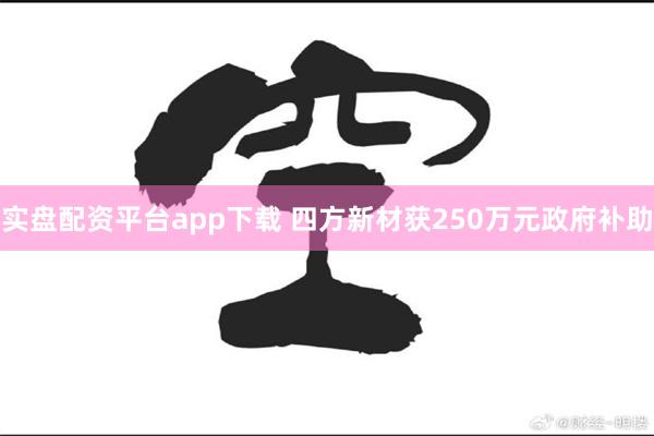 实盘配资平台app下载 四方新材获250万元政府补助