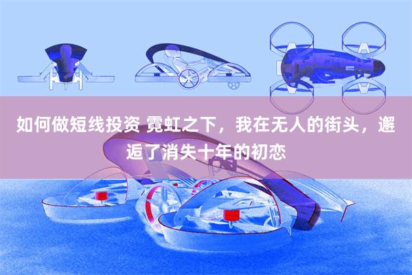 如何做短线投资 霓虹之下，我在无人的街头，邂逅了消失十年的初恋