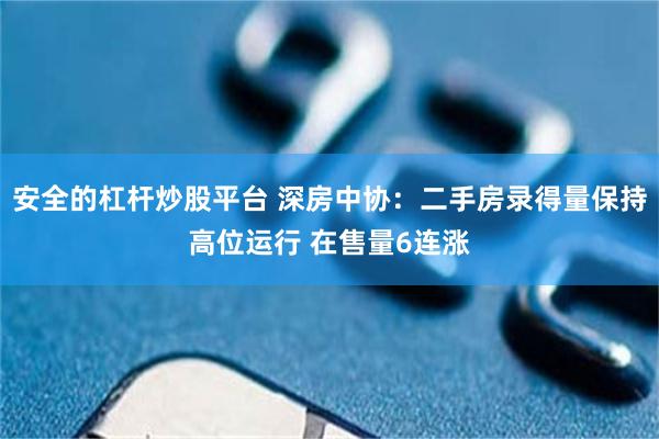 安全的杠杆炒股平台 深房中协：二手房录得量保持高位运行 在售量6连涨