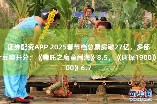 证券配资APP 2025春节档总票房破27亿，多部影片豆瓣开分：《哪吒之魔童闹海》8.5，《唐探1900》6.7