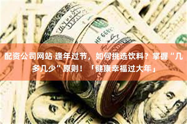 配资公司网站 逢年过节，如何挑选饮料？掌握“几多几少”原则！「健康幸福过大年」