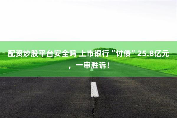 配资炒股平台安全吗 上市银行“讨债”25.8亿元，一审胜诉！