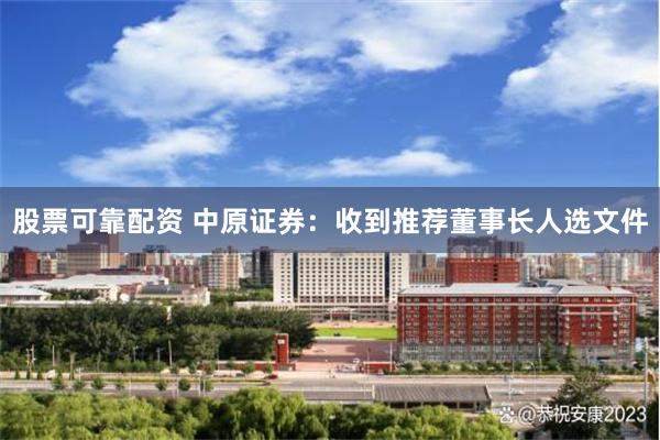 股票可靠配资 中原证券：收到推荐董事长人选文件