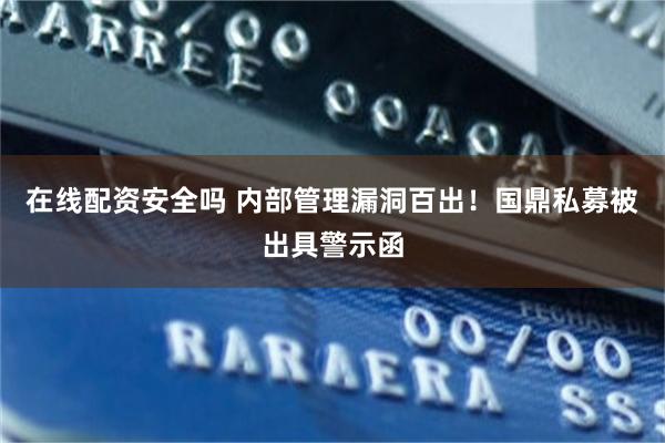 在线配资安全吗 内部管理漏洞百出！国鼎私募被出具警示函