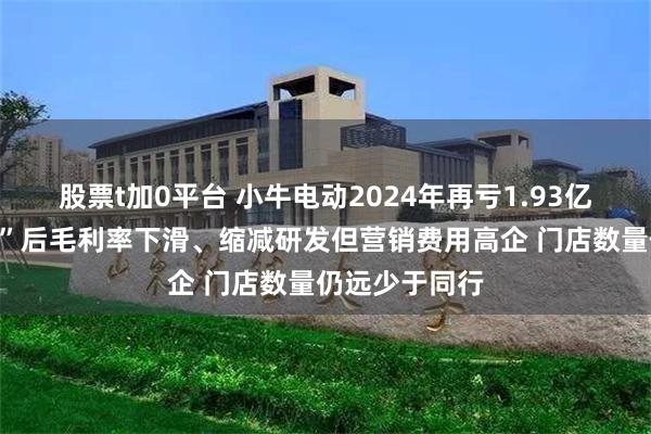 股票t加0平台 小牛电动2024年再亏1.93亿：“以价换量”后毛利率下滑、缩减研发但营销费用高企 门店数量仍远少于同行