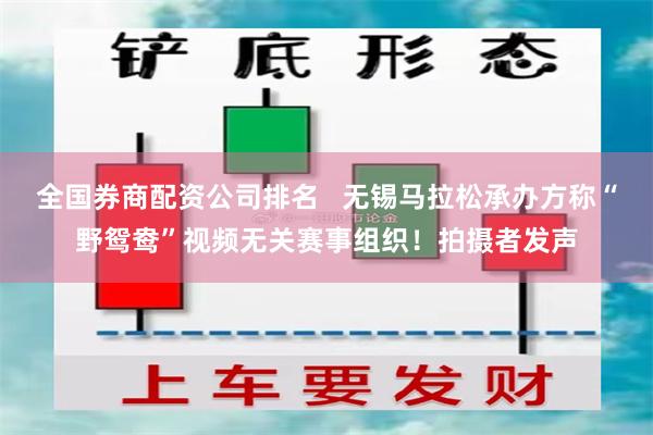 全国券商配资公司排名   无锡马拉松承办方称“野鸳鸯”视频无关赛事组织！拍摄者发声