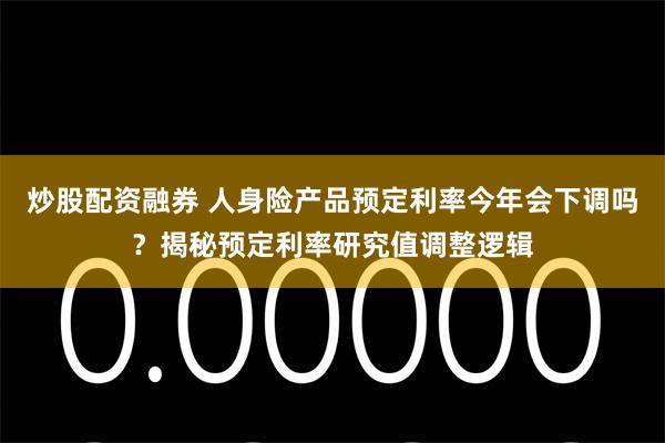 炒股配资融券 人身险产品预定利率今年会下调吗？揭秘预定利率研究值调整逻辑