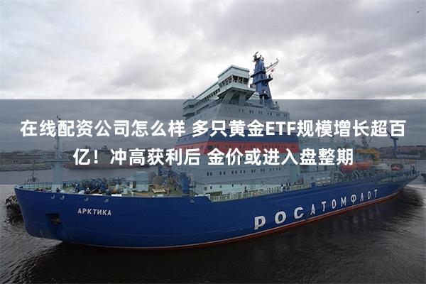 在线配资公司怎么样 多只黄金ETF规模增长超百亿！冲高获利后 金价或进入盘整期