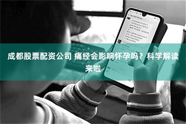 成都股票配资公司 痛经会影响怀孕吗？科学解读来啦