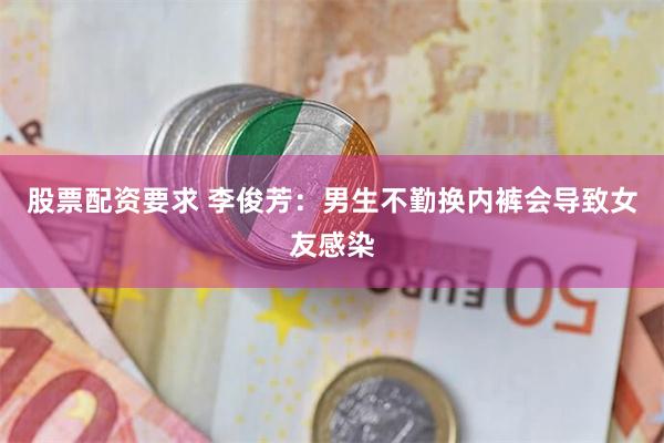 股票配资要求 李俊芳：男生不勤换内裤会导致女友感染