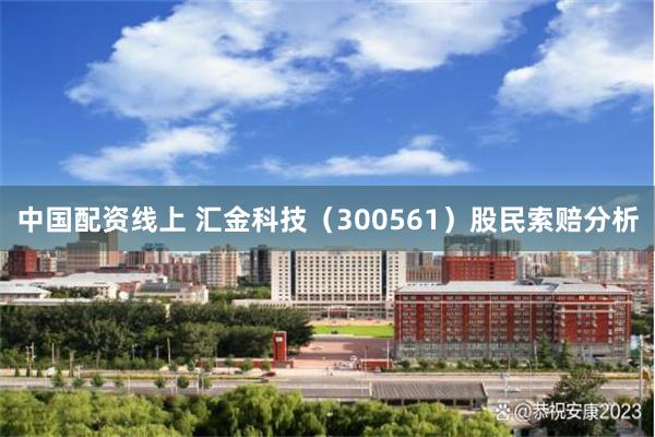 中国配资线上 汇金科技（300561）股民索赔分析