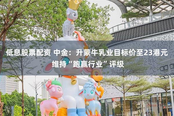 低息股票配资 中金：升蒙牛乳业目标价至23港元 维持“跑赢行业”评级