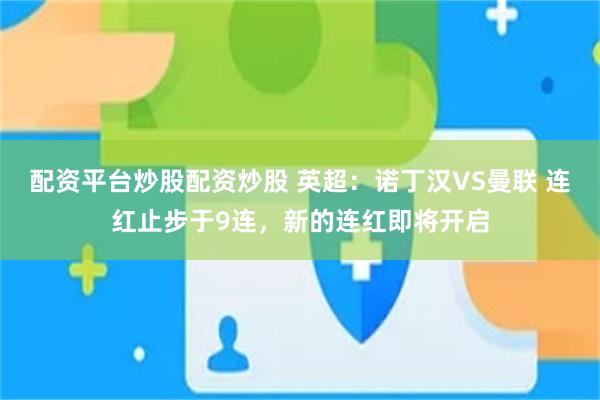 配资平台炒股配资炒股 英超：诺丁汉VS曼联 连红止步于9连，新的连红即将开启