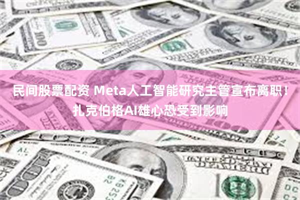 民间股票配资 Meta人工智能研究主管宣布离职！扎克伯格AI雄心恐受到影响