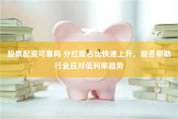 股票配资可靠吗 分红险占比快速上升，能否帮助行业应对低利率趋势