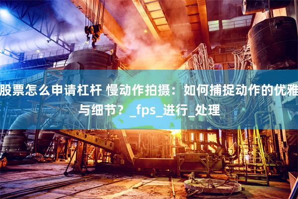 股票怎么申请杠杆 慢动作拍摄：如何捕捉动作的优雅与细节？_fps_进行_处理
